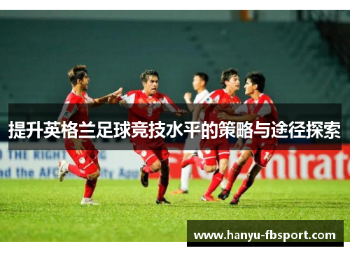提升英格兰足球竞技水平的策略与途径探索