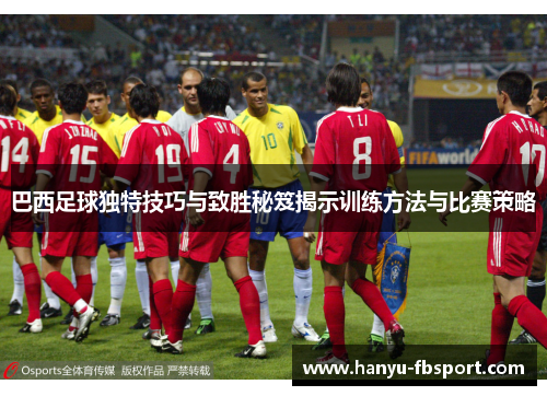 巴西足球独特技巧与致胜秘笈揭示训练方法与比赛策略 巴西足球独特技巧与致胜秘笈揭示训练方法与比赛策略