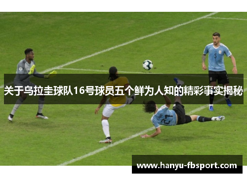 关于乌拉圭球队16号球员五个鲜为人知的精彩事实揭秘