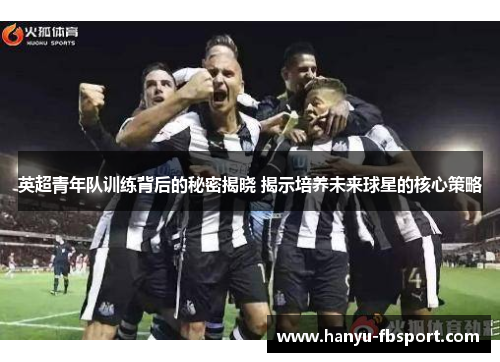 英超青年队训练背后的秘密揭晓 揭示培养未来球星的核心策略