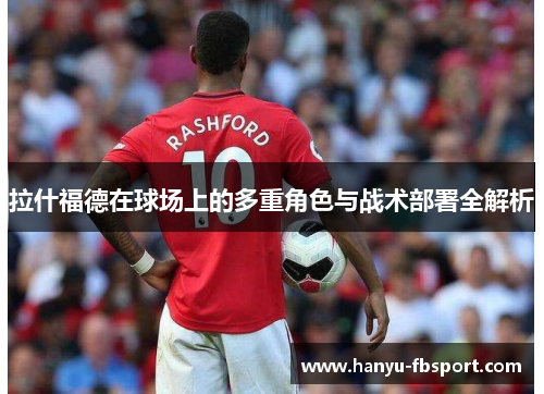 拉什福德在球场上的多重角色与战术部署全解析 拉什福德在球场上的多重角色与战术部署全解析