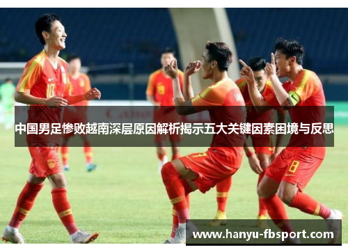 中国男足惨败越南深层原因解析揭示五大关键因素困境与反思