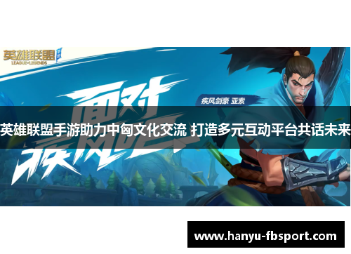 英雄联盟手游助力中匈文化交流 打造多元互动平台共话未来