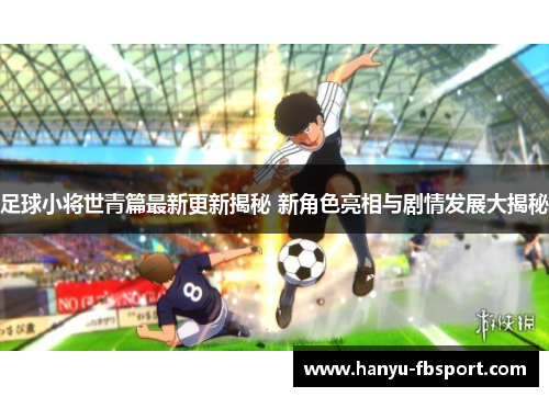 足球小将世青篇最新更新揭秘 新角色亮相与剧情发展大揭秘 足球小将世青篇最新更新揭秘 新角色亮相与剧情发展大揭秘