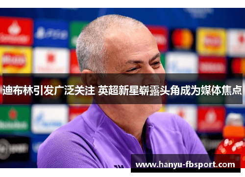 迪布林引发广泛关注 英超新星崭露头角成为媒体焦点 迪布林引发广泛关注 英超新星崭露头角成为媒体焦点