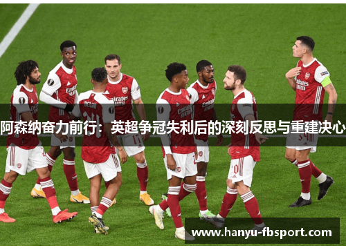 阿森纳奋力前行:英超争冠失利后的深刻反思与重建决心 阿森纳奋力前行:英超争冠失利后的深刻反思与重建决心