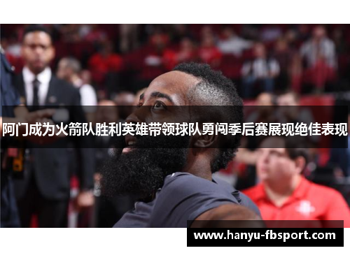 阿门成为火箭队胜利英雄带领球队勇闯季后赛展现绝佳表现 阿门成为火箭队胜利英雄带领球队勇闯季后赛展现绝佳表现