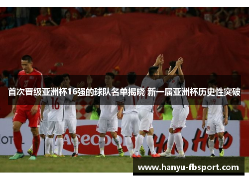 首次晋级亚洲杯16强的球队名单揭晓 新一届亚洲杯历史性突破 首次晋级亚洲杯16强的球队名单揭晓 新一届亚洲杯历史性突破