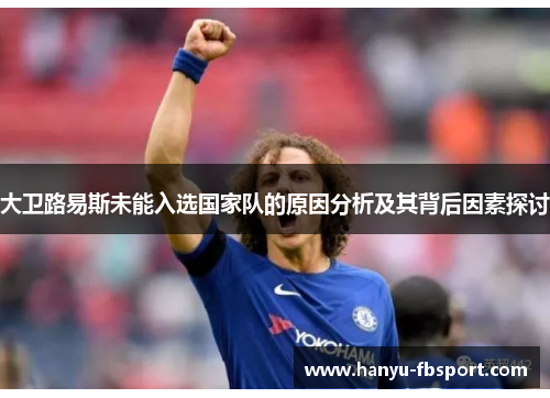 大卫路易斯未能入选国家队的原因分析及其背后因素探讨 大卫路易斯未能入选国家队的原因分析及其背后因素探讨