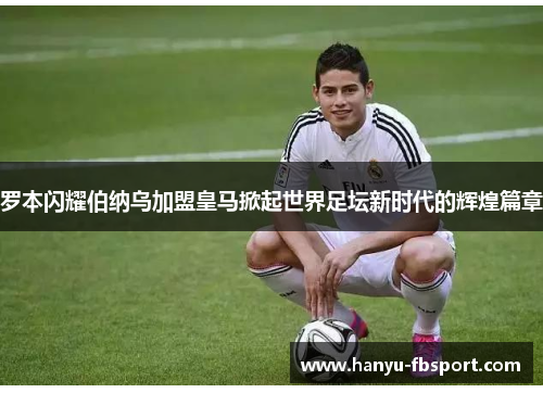 罗本闪耀伯纳乌加盟皇马掀起世界足坛新时代的辉煌篇章