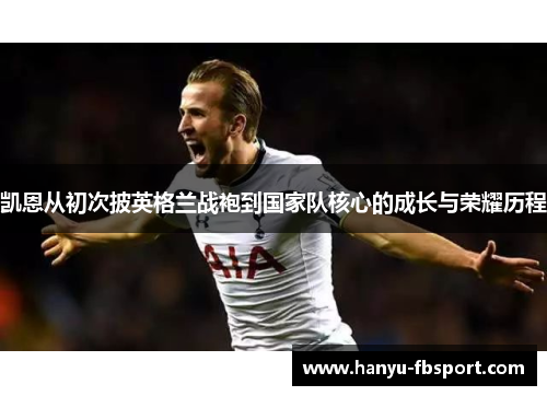 凯恩从初次披英格兰战袍到国家队核心的成长与荣耀历程