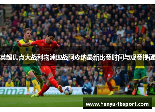 英超焦点大战利物浦迎战阿森纳最新比赛时间与观赛提醒