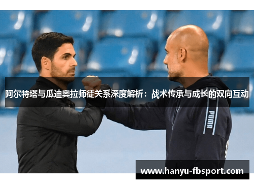 阿尔特塔与瓜迪奥拉师徒关系深度解析:战术传承与成长的双向互动 阿尔特塔与瓜迪奥拉师徒关系深度解析:战术传承与成长的双向互动