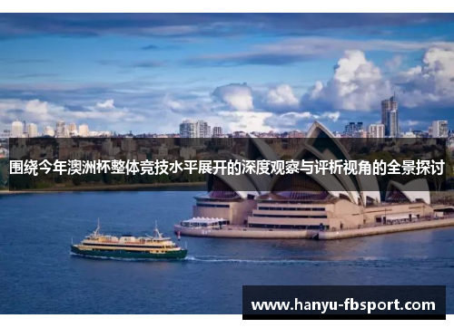 围绕今年澳洲杯整体竞技水平展开的深度观察与评析视角的全景探讨 围绕今年澳洲杯整体竞技水平展开的深度观察与评析视角的全景探讨