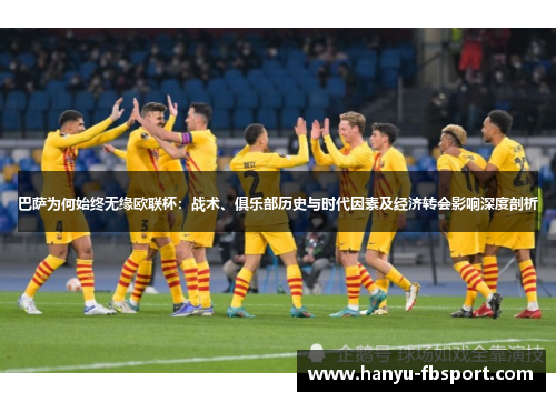 巴萨为何始终无缘欧联杯:战术、俱乐部历史与时代因素及经济转会影响深度剖析 巴萨为何始终无缘欧联杯:战术、俱乐部历史与时代因素及经济转会影响深度剖析