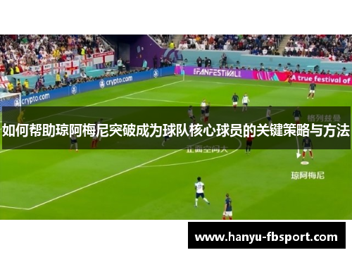 如何帮助琼阿梅尼突破成为球队核心球员的关键策略与方法