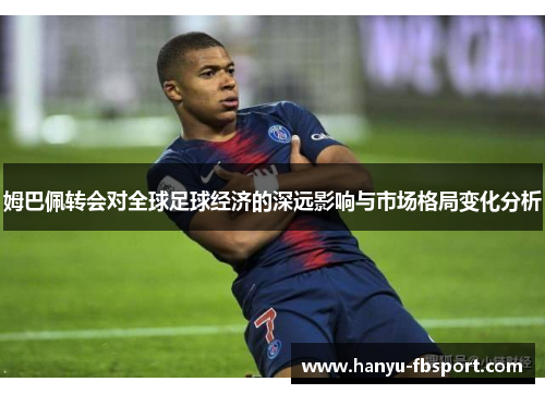 姆巴佩转会对全球足球经济的深远影响与市场格局变化分析 姆巴佩转会对全球足球经济的深远影响与市场格局变化分析