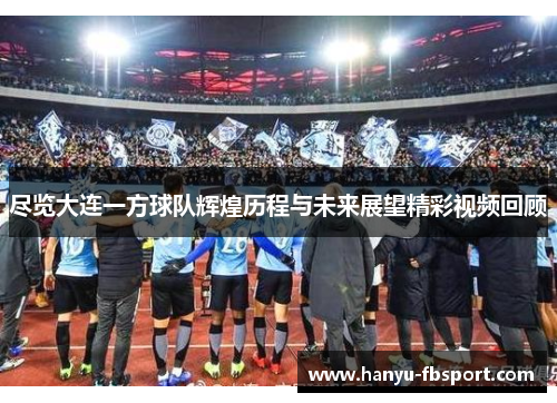 尽览大连一方球队辉煌历程与未来展望精彩视频回顾 尽览大连一方球队辉煌历程与未来展望精彩视频回顾