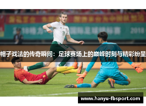 帽子戏法的传奇瞬间:足球赛场上的巅峰时刻与精彩纷呈 帽子戏法的传奇瞬间:足球赛场上的巅峰时刻与精彩纷呈