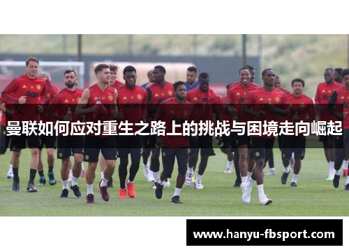 曼联如何应对重生之路上的挑战与困境走向崛起