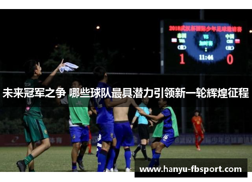 未来冠军之争 哪些球队最具潜力引领新一轮辉煌征程 未来冠军之争 哪些球队最具潜力引领新一轮辉煌征程