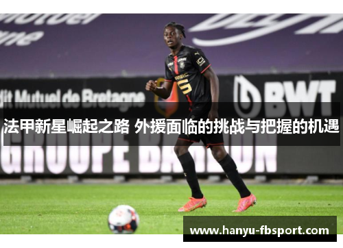 法甲新星崛起之路 外援面临的挑战与把握的机遇 法甲新星崛起之路 外援面临的挑战与把握的机遇