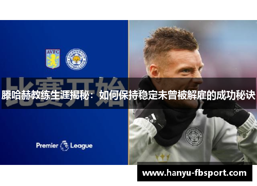 滕哈赫教练生涯揭秘：如何保持稳定未曾被解雇的成功秘诀