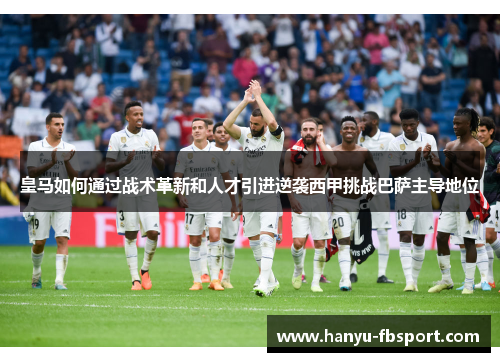 皇马如何通过战术革新和人才引进逆袭西甲挑战巴萨主导地位
