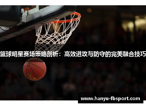 篮球明星赛场策略剖析：高效进攻与防守的完美融合技巧