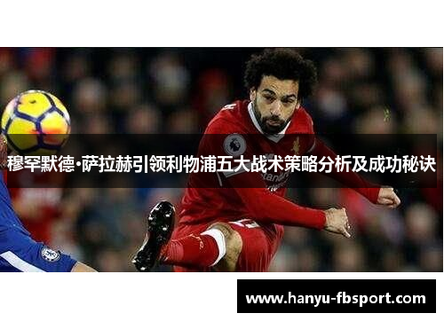 穆罕默德·萨拉赫引领利物浦五大战术策略分析及成功秘诀