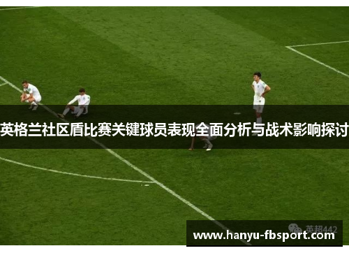 英格兰社区盾比赛关键球员表现全面分析与战术影响探讨
