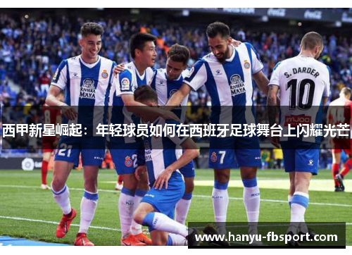 西甲新星崛起:年轻球员如何在西班牙足球舞台上闪耀光芒 西甲新星崛起:年轻球员如何在西班牙足球舞台上闪耀光芒