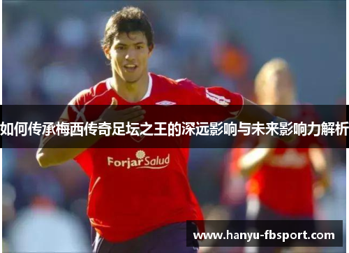 如何传承梅西传奇足坛之王的深远影响与未来影响力解析 如何传承梅西传奇足坛之王的深远影响与未来影响力解析