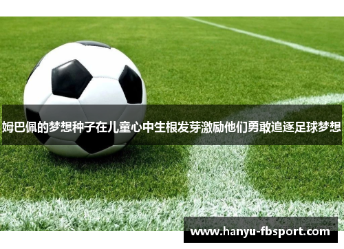 姆巴佩的梦想种子在儿童心中生根发芽激励他们勇敢追逐足球梦想 姆巴佩的梦想种子在儿童心中生根发芽激励他们勇敢追逐足球梦想