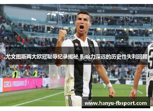 尤文图斯两大欧冠耻辱纪录揭秘 影响力深远的历史性失利回顾