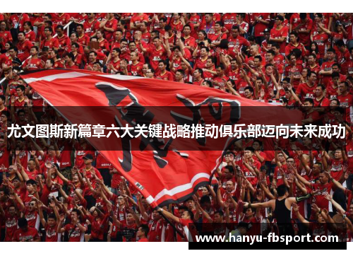 尤文图斯新篇章六大关键战略推动俱乐部迈向未来成功 尤文图斯新篇章六大关键战略推动俱乐部迈向未来成功
