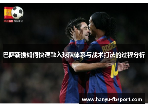巴萨新援如何快速融入球队体系与战术打法的过程分析 巴萨新援如何快速融入球队体系与战术打法的过程分析
