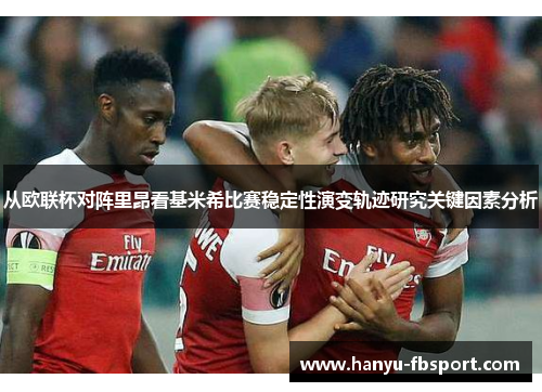 从欧联杯对阵里昂看基米希比赛稳定性演变轨迹研究关键因素分析 从欧联杯对阵里昂看基米希比赛稳定性演变轨迹研究关键因素分析