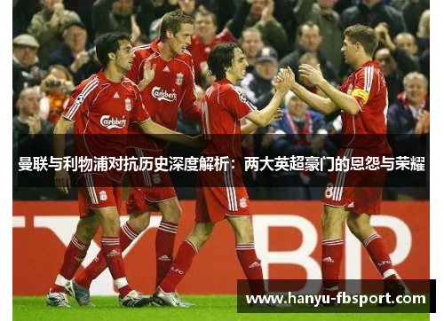 曼联与利物浦对抗历史深度解析:两大英超豪门的恩怨与荣耀 曼联与利物浦对抗历史深度解析:两大英超豪门的恩怨与荣耀