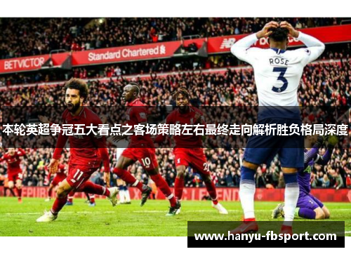 本轮英超争冠五大看点之客场策略左右最终走向解析胜负格局深度 本轮英超争冠五大看点之客场策略左右最终走向解析胜负格局深度