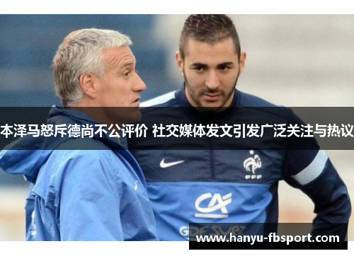 本泽马怒斥德尚不公评价 社交媒体发文引发广泛关注与热议 本泽马怒斥德尚不公评价 社交媒体发文引发广泛关注与热议