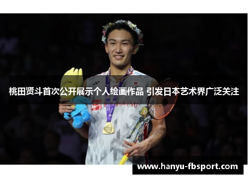 桃田贤斗首次公开展示个人绘画作品 引发日本艺术界广泛关注