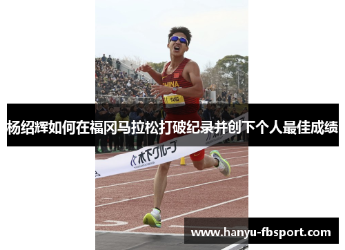 杨绍辉如何在福冈马拉松打破纪录并创下个人最佳成绩 杨绍辉如何在福冈马拉松打破纪录并创下个人最佳成绩