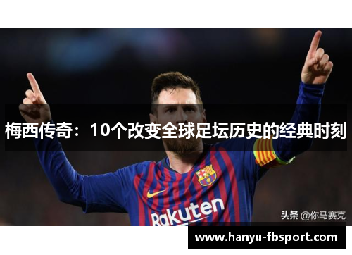 梅西传奇:10个改变全球足坛历史的经典时刻 梅西传奇:10个改变全球足坛历史的经典时刻