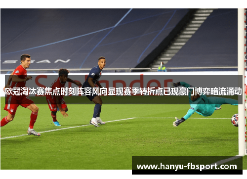 欧冠淘汰赛焦点时刻阵容风向显现赛季转折点已现豪门博弈暗流涌动