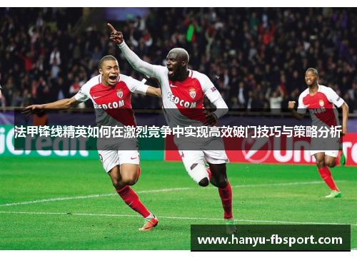 法甲锋线精英如何在激烈竞争中实现高效破门技巧与策略分析