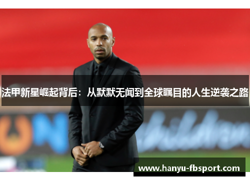法甲新星崛起背后：从默默无闻到全球瞩目的人生逆袭之路