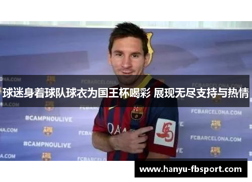 球迷身着球队球衣为国王杯喝彩 展现无尽支持与热情 球迷身着球队球衣为国王杯喝彩 展现无尽支持与热情