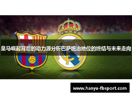 皇马崛起背后的动力源分析巴萨统治地位的终结与未来走向
