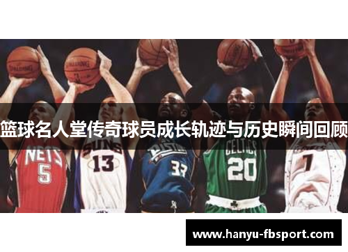 篮球名人堂传奇球员成长轨迹与历史瞬间回顾 篮球名人堂传奇球员成长轨迹与历史瞬间回顾